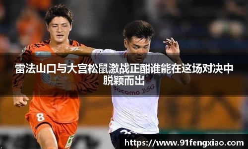 雷法山口与大宫松鼠激战正酣谁能在这场对决中脱颖而出